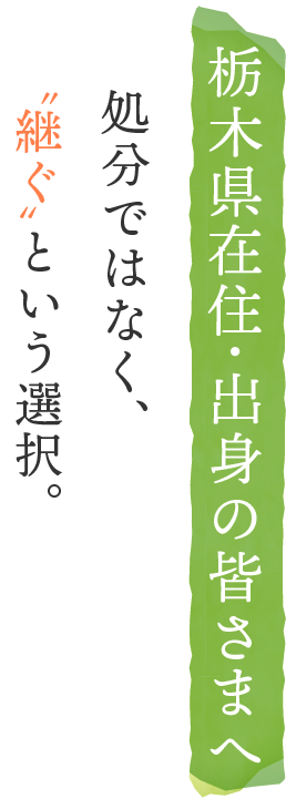栃木県在住・出身の皆さまへ 処分ではなく、継ぐ〟という選択。